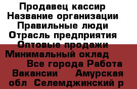 Продавец-кассир › Название организации ­ Правильные люди › Отрасль предприятия ­ Оптовые продажи › Минимальный оклад ­ 25 000 - Все города Работа » Вакансии   . Амурская обл.,Селемджинский р-н